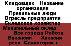 Кладовщик › Название организации ­ Правильные люди › Отрасль предприятия ­ Складское хозяйство › Минимальный оклад ­ 30 000 - Все города Работа » Вакансии   . Хакасия респ.,Саяногорск г.